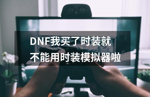 DNF我买了时装就不能用时装模拟器啦-第1张-游戏信息-龙启网