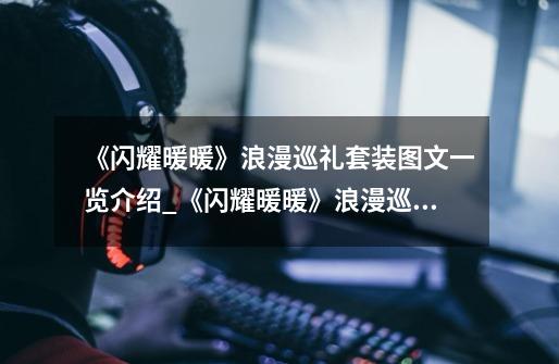 《闪耀暖暖》浪漫巡礼套装图文一览介绍_《闪耀暖暖》浪漫巡礼套装图文一览是什么-第1张-游戏信息-龙启网