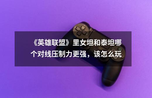 《英雄联盟》里女坦和泰坦哪个对线压制力更强,该怎么玩-第1张-游戏信息-龙启网