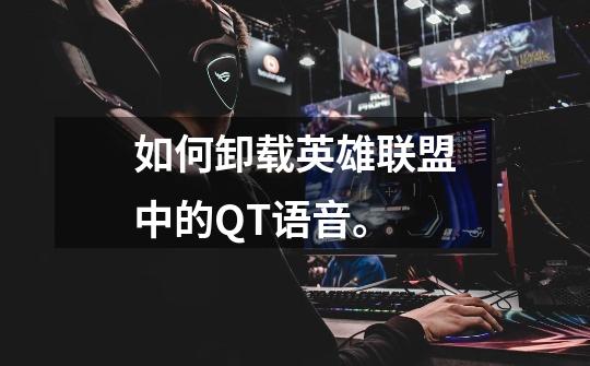 如何卸载英雄联盟中的QT语音。-第1张-游戏信息-龙启网