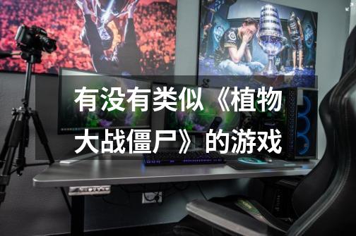 有没有类似《植物大战僵尸》的游戏-第1张-游戏信息-龙启网