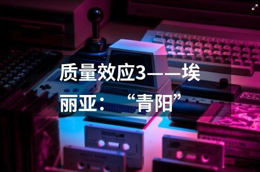质量效应3——埃丽亚:“青阳”-第1张-游戏信息-龙启网
