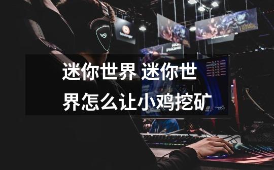 迷你世界 迷你世界怎么让小鸡挖矿-第1张-游戏信息-龙启网