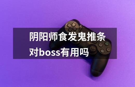阴阳师食发鬼推条对boss有用吗-第1张-游戏信息-龙启网