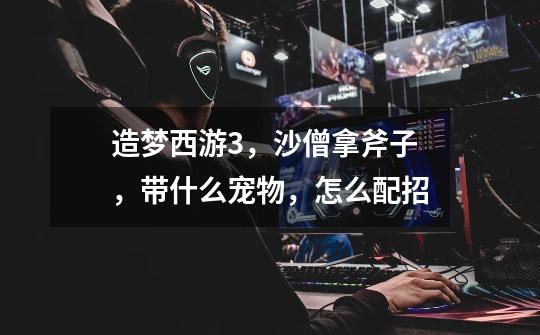 造梦西游3,沙僧拿斧子,带什么宠物,怎么配招-第1张-游戏信息-龙启网