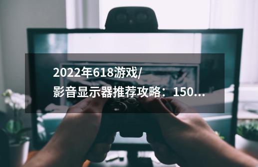 2022年618游戏/影音显示器推荐攻略:1500-2000元最有性价比的显示器选购-第1张-游戏信息-龙启网