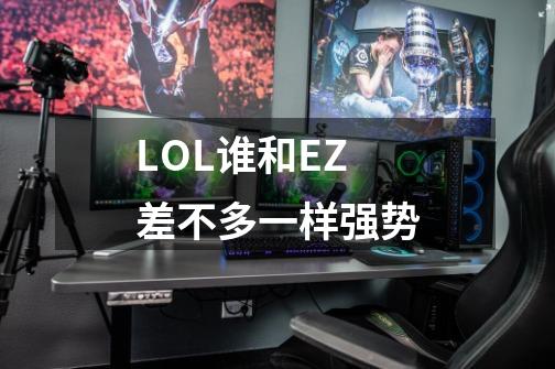 LOL谁和EZ差不多一样强势-第1张-游戏信息-龙启网