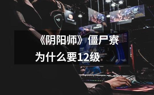 《阴阳师》僵尸寮为什么要12级-第1张-游戏信息-龙启网