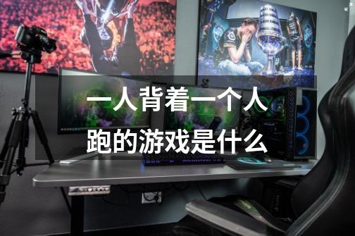 一人背着一个人跑的游戏是什么-第1张-游戏信息-龙启网