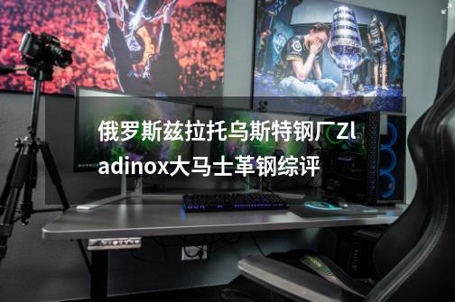 俄罗斯兹拉托乌斯特钢厂Zladinox大马士革钢综评-第1张-游戏信息-龙启网