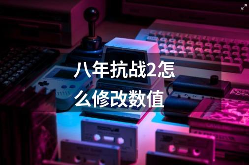 八年抗战2怎么修改数值-第1张-游戏信息-龙启网