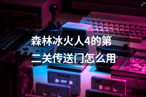 森林冰火人4的第二关传送门怎么用-第1张-游戏信息-龙启网