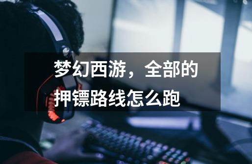 梦幻西游,全部的押镖路线怎么跑-第1张-游戏信息-龙启网