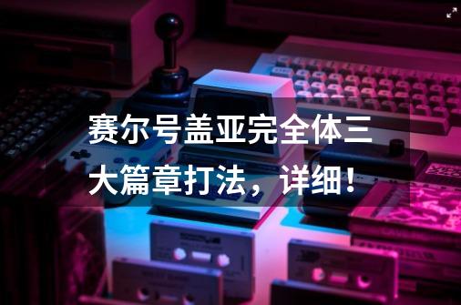 赛尔号盖亚完全体三大篇章打法,详细!-第1张-游戏信息-龙启网