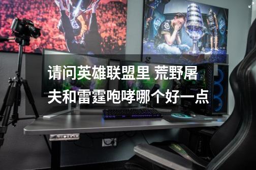 请问英雄联盟里 荒野屠夫和雷霆咆哮哪个好一点-第1张-游戏信息-龙启网