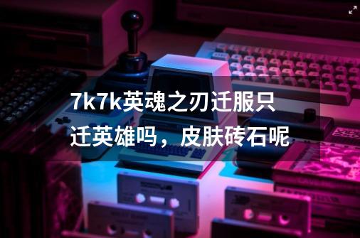 7k7k英魂之刃迁服只迁英雄吗，皮肤砖石呢-第1张-游戏信息-龙启网