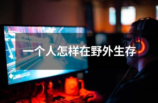 一个人怎样在野外生存-第1张-游戏信息-龙启网