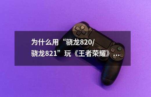 为什么用“骁龙820/骁龙821”玩《王者荣耀》还是会卡-第1张-游戏信息-龙启网