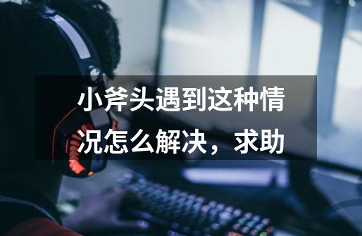 小斧头遇到这种情况怎么解决,求助-第1张-游戏信息-龙启网