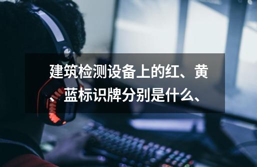 建筑检测设备上的红、黄、蓝标识牌分别是什么、-第1张-游戏信息-龙启网