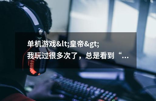 单机游戏<皇帝> 我玩过很多次了，总是看到“家庭状况很少会被提及”的评语。有其他的结局吗-第1张-游戏信息-龙启网
