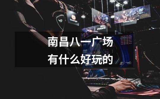 南昌八一广场有什么好玩的-第1张-游戏信息-龙启网