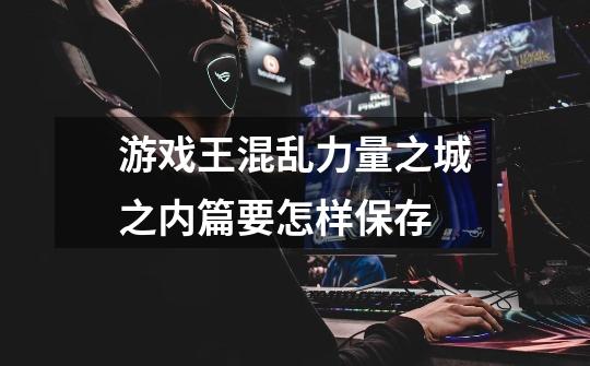 游戏王混乱力量之城之内篇要怎样保存-第1张-游戏信息-龙启网