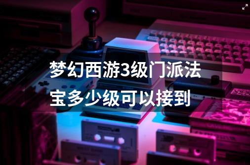 梦幻西游3级门派法宝多少级可以接到-第1张-游戏信息-龙启网