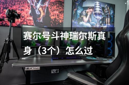 赛尔号斗神瑞尔斯真身（3个）怎么过-第1张-游戏信息-龙启网