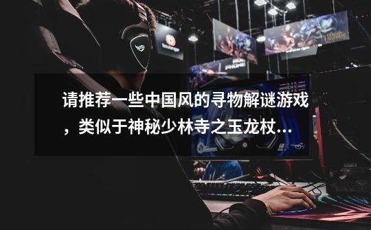 请推荐一些中国风的寻物解谜游戏,类似于神秘少林寺之玉龙杖的-第1张-游戏信息-龙启网
