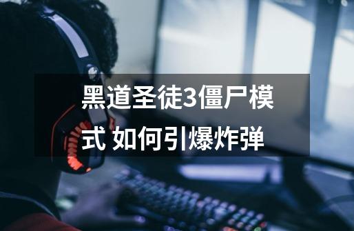 黑道圣徒3僵尸模式 如何引爆炸弹-第1张-游戏信息-龙启网