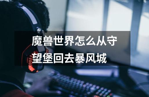 魔兽世界怎么从守望堡回去暴风城-第1张-游戏信息-龙启网