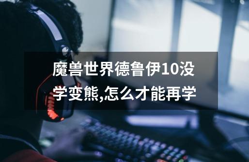 魔兽世界德鲁伊10没学变熊,怎么才能再学-第1张-游戏信息-龙启网