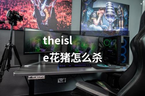 theisle花猪怎么杀-第1张-游戏信息-龙启网
