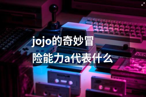jojo的奇妙冒险能力a代表什么-第1张-游戏信息-龙启网