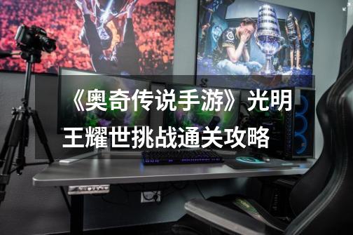 《奥奇传说手游》光明王耀世挑战通关攻略-第1张-游戏信息-龙启网