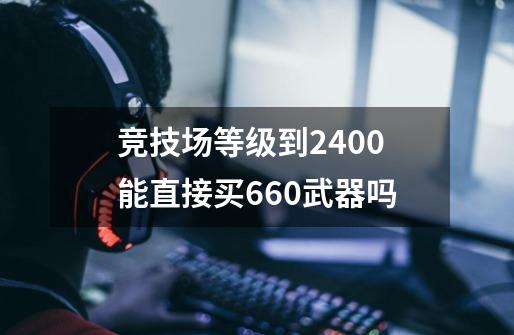 竞技场等级到2400能直接买660武器吗-第1张-游戏信息-龙启网