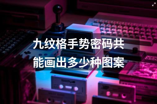 九纹格手势密码共能画出多少种图案-第1张-游戏信息-龙启网