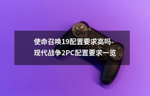 使命召唤19配置要求高吗-现代战争2PC配置要求一览-第1张-游戏信息-龙启网