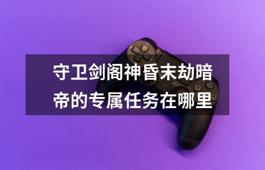 守卫剑阁神昏末劫暗帝的专属任务在哪里-第1张-游戏信息-龙启网
