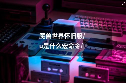 魔兽世界怀旧服/ u是什么宏命令/-第1张-游戏信息-龙启网