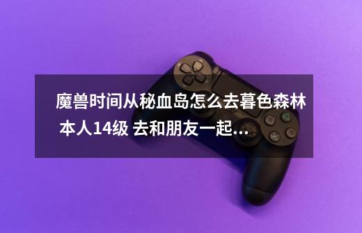 魔兽时间从秘血岛怎么去暮色森林 本人14级 去和朋友一起练 请指教-第1张-游戏信息-龙启网