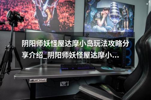 阴阳师妖怪屋达摩小岛玩法攻略分享介绍_阴阳师妖怪屋达摩小岛玩法攻略分享是什么-第1张-游戏信息-龙启网