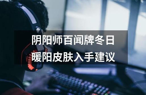 阴阳师百闻牌冬日暖阳皮肤入手建议-第1张-游戏信息-龙启网