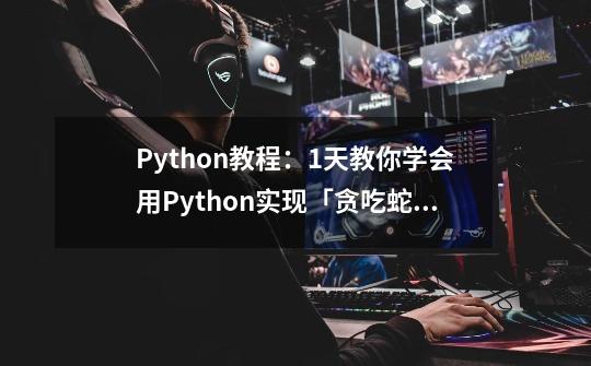 Python教程:1天教你学会用Python实现「贪吃蛇」游戏~-第1张-游戏信息-龙启网