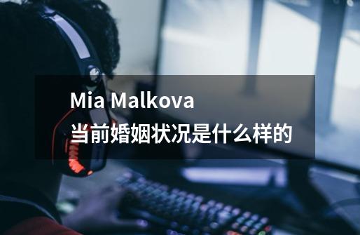 Mia Malkova当前婚姻状况是什么样的-第1张-游戏信息-龙启网