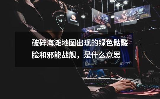 破碎海滩地图出现的绿色骷髅脸和邪能战舰,是什么意思-第1张-游戏信息-龙启网