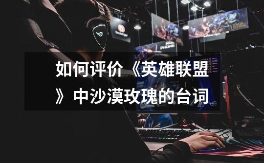 如何评价《英雄联盟》中沙漠玫瑰的台词-第1张-游戏信息-龙启网