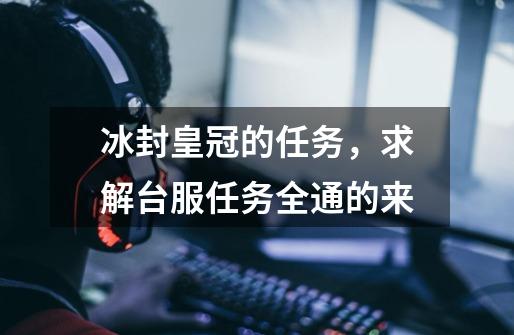 冰封皇冠的任务，求解.....台服任务全通的来-第1张-游戏信息-龙启网