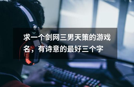 求一个剑网三男天策的游戏名，有诗意的最好三个字-第1张-游戏信息-龙启网